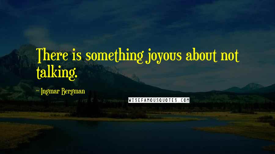 Ingmar Bergman Quotes: There is something joyous about not talking.