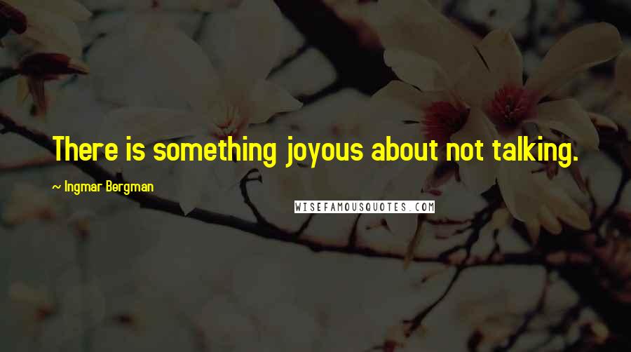 Ingmar Bergman Quotes: There is something joyous about not talking.