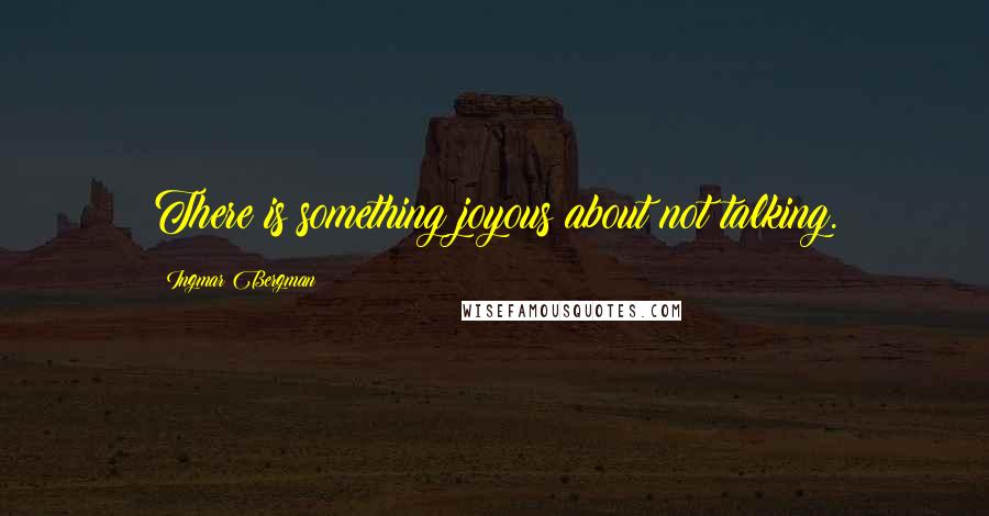Ingmar Bergman Quotes: There is something joyous about not talking.