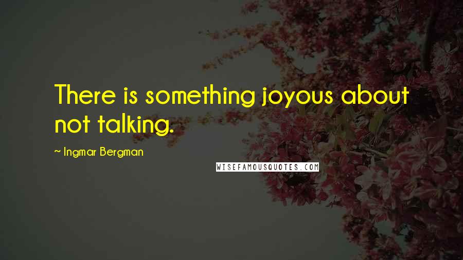 Ingmar Bergman Quotes: There is something joyous about not talking.