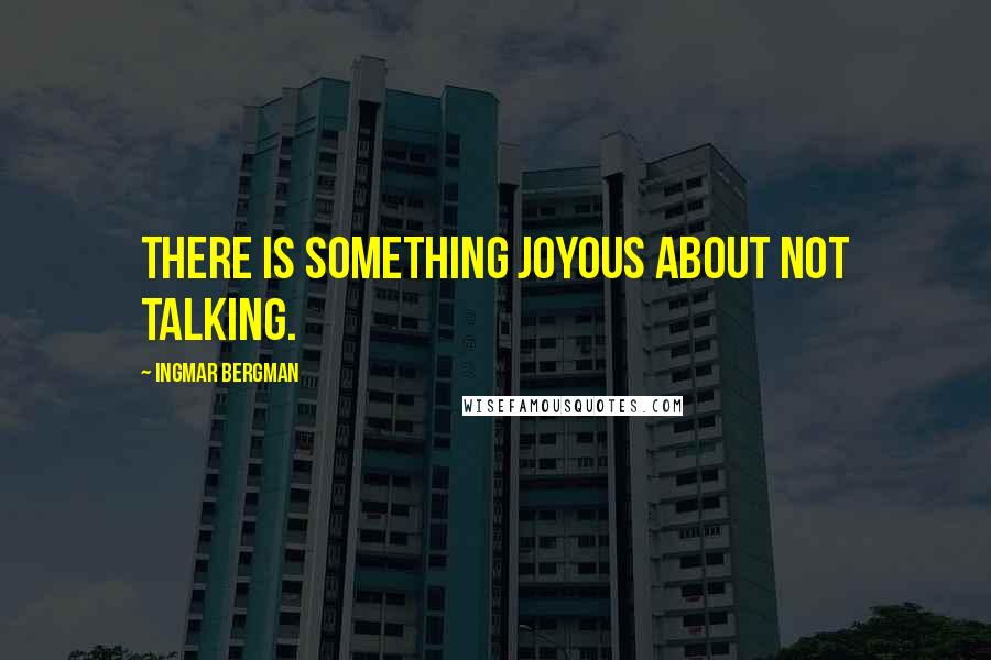 Ingmar Bergman Quotes: There is something joyous about not talking.