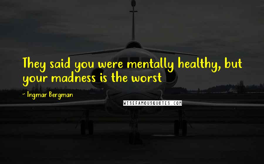 Ingmar Bergman Quotes: They said you were mentally healthy, but your madness is the worst