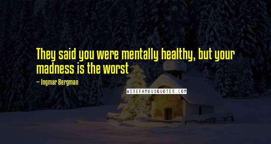 Ingmar Bergman Quotes: They said you were mentally healthy, but your madness is the worst