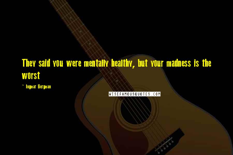 Ingmar Bergman Quotes: They said you were mentally healthy, but your madness is the worst
