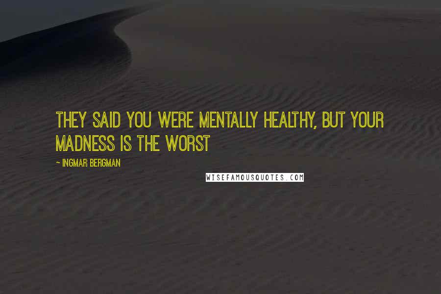 Ingmar Bergman Quotes: They said you were mentally healthy, but your madness is the worst