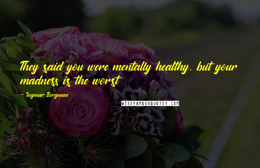 Ingmar Bergman Quotes: They said you were mentally healthy, but your madness is the worst
