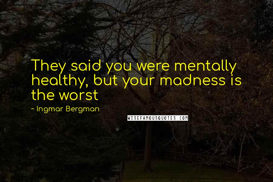 Ingmar Bergman Quotes: They said you were mentally healthy, but your madness is the worst