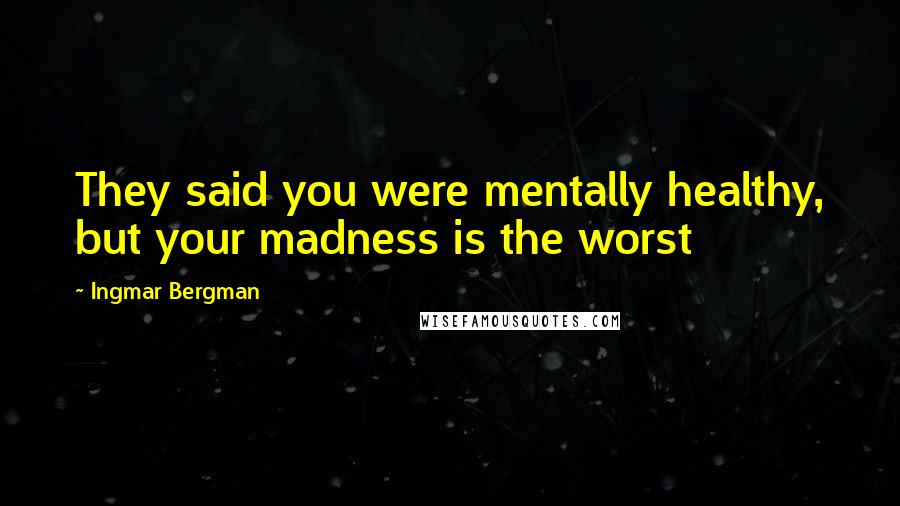 Ingmar Bergman Quotes: They said you were mentally healthy, but your madness is the worst