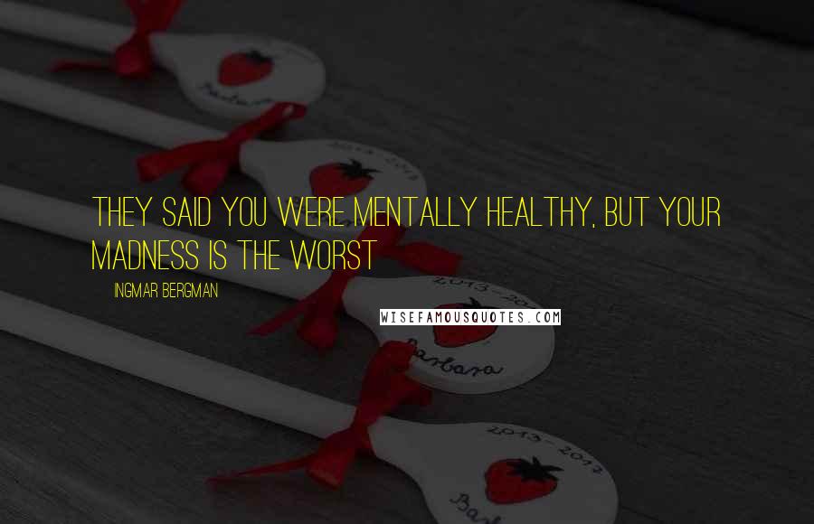 Ingmar Bergman Quotes: They said you were mentally healthy, but your madness is the worst