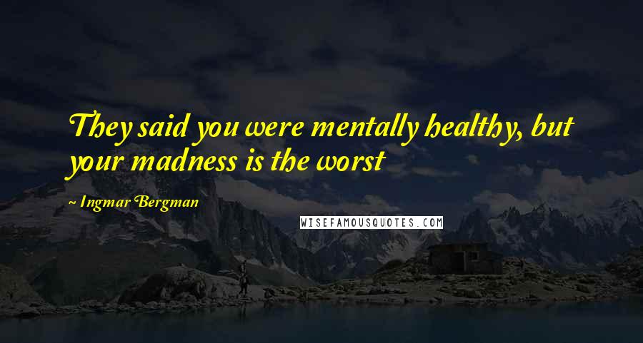 Ingmar Bergman Quotes: They said you were mentally healthy, but your madness is the worst