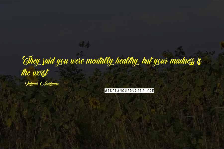 Ingmar Bergman Quotes: They said you were mentally healthy, but your madness is the worst