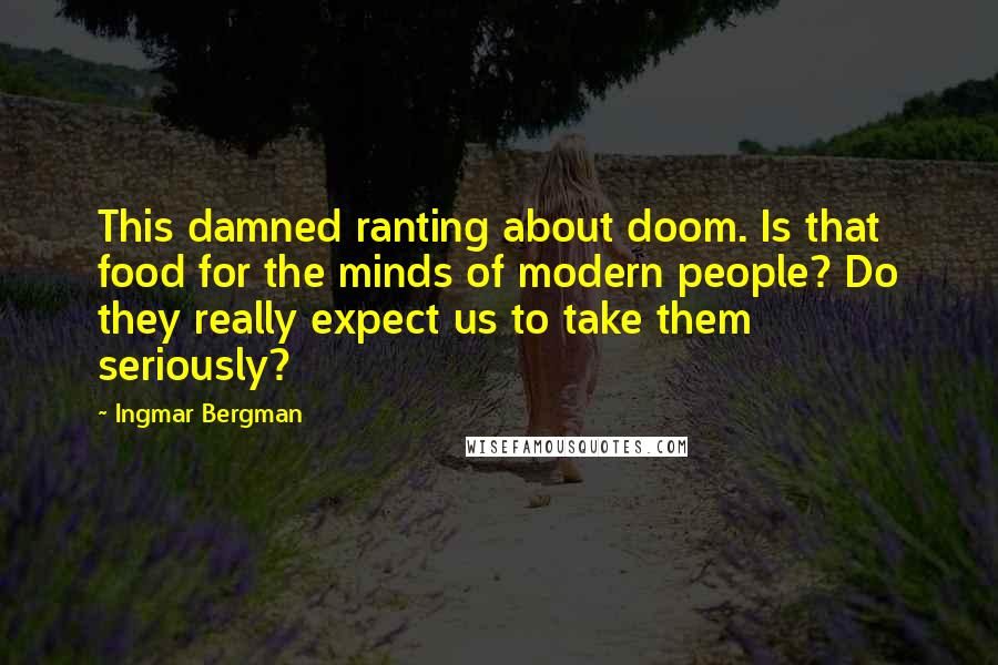 Ingmar Bergman Quotes: This damned ranting about doom. Is that food for the minds of modern people? Do they really expect us to take them seriously?