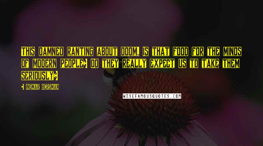 Ingmar Bergman Quotes: This damned ranting about doom. Is that food for the minds of modern people? Do they really expect us to take them seriously?