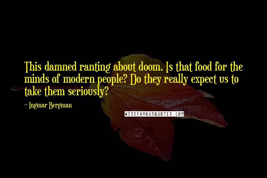 Ingmar Bergman Quotes: This damned ranting about doom. Is that food for the minds of modern people? Do they really expect us to take them seriously?