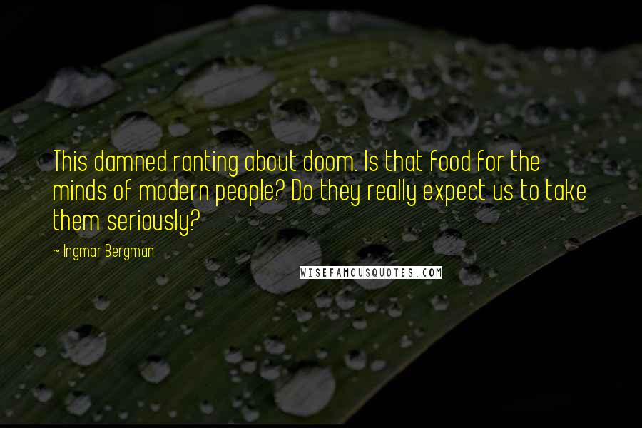 Ingmar Bergman Quotes: This damned ranting about doom. Is that food for the minds of modern people? Do they really expect us to take them seriously?