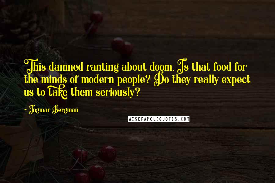 Ingmar Bergman Quotes: This damned ranting about doom. Is that food for the minds of modern people? Do they really expect us to take them seriously?