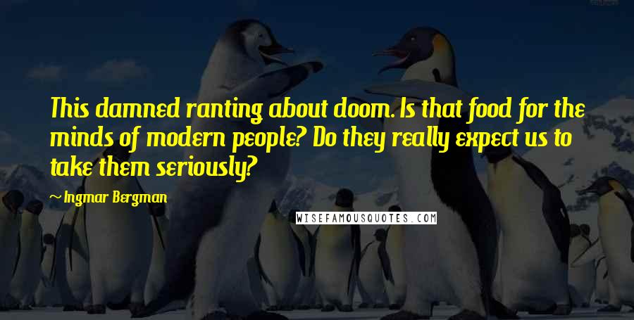 Ingmar Bergman Quotes: This damned ranting about doom. Is that food for the minds of modern people? Do they really expect us to take them seriously?