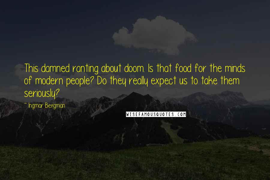 Ingmar Bergman Quotes: This damned ranting about doom. Is that food for the minds of modern people? Do they really expect us to take them seriously?