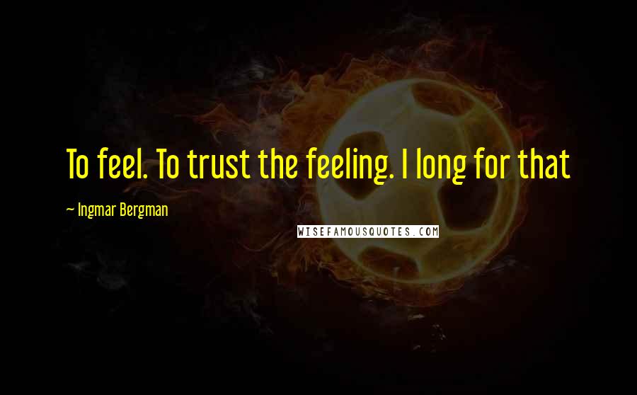 Ingmar Bergman Quotes: To feel. To trust the feeling. I long for that