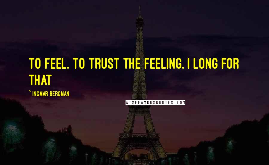 Ingmar Bergman Quotes: To feel. To trust the feeling. I long for that