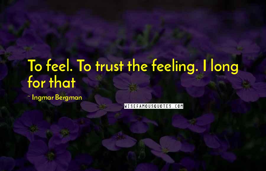 Ingmar Bergman Quotes: To feel. To trust the feeling. I long for that