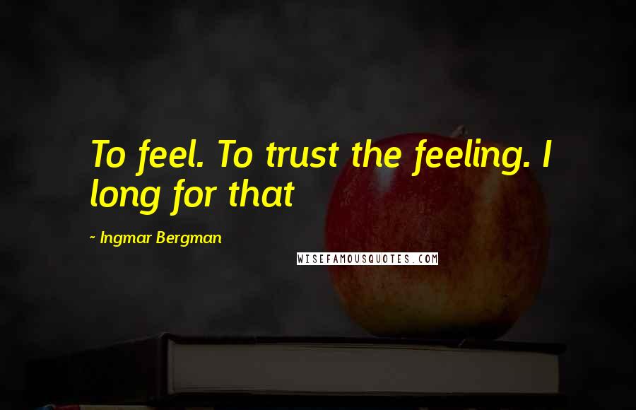 Ingmar Bergman Quotes: To feel. To trust the feeling. I long for that