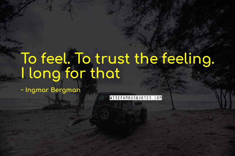 Ingmar Bergman Quotes: To feel. To trust the feeling. I long for that