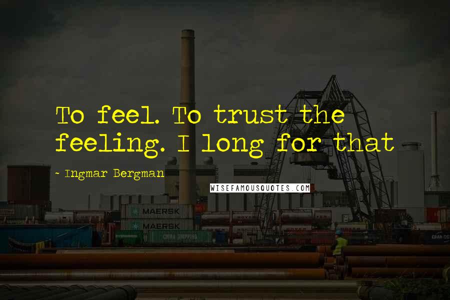 Ingmar Bergman Quotes: To feel. To trust the feeling. I long for that