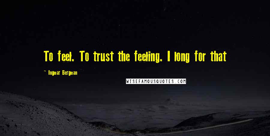 Ingmar Bergman Quotes: To feel. To trust the feeling. I long for that