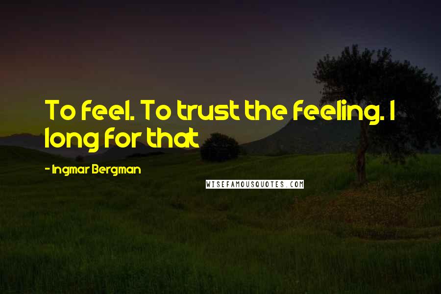 Ingmar Bergman Quotes: To feel. To trust the feeling. I long for that