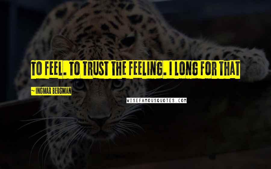 Ingmar Bergman Quotes: To feel. To trust the feeling. I long for that
