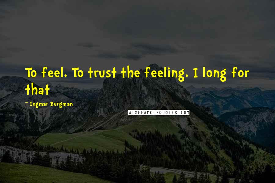 Ingmar Bergman Quotes: To feel. To trust the feeling. I long for that