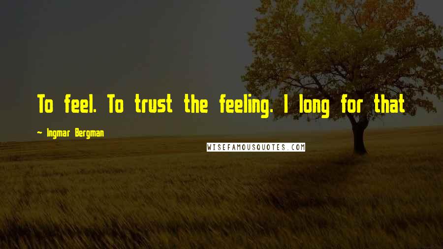 Ingmar Bergman Quotes: To feel. To trust the feeling. I long for that