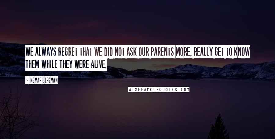 Ingmar Bergman Quotes: We always regret that we did not ask our parents more, really get to know them while they were alive.