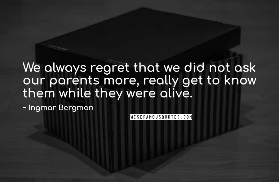 Ingmar Bergman Quotes: We always regret that we did not ask our parents more, really get to know them while they were alive.