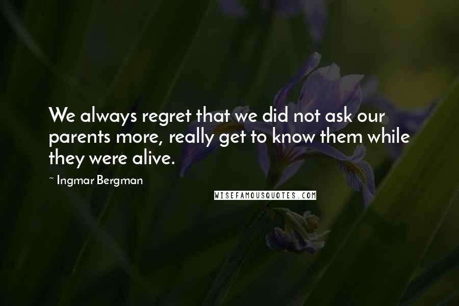 Ingmar Bergman Quotes: We always regret that we did not ask our parents more, really get to know them while they were alive.