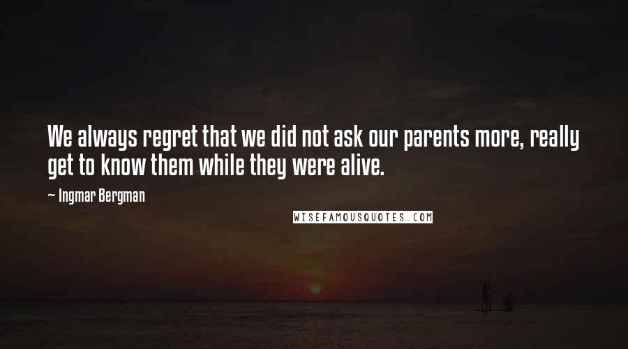 Ingmar Bergman Quotes: We always regret that we did not ask our parents more, really get to know them while they were alive.