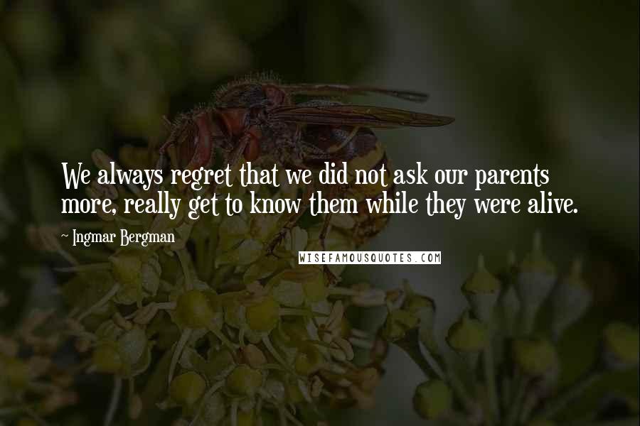 Ingmar Bergman Quotes: We always regret that we did not ask our parents more, really get to know them while they were alive.