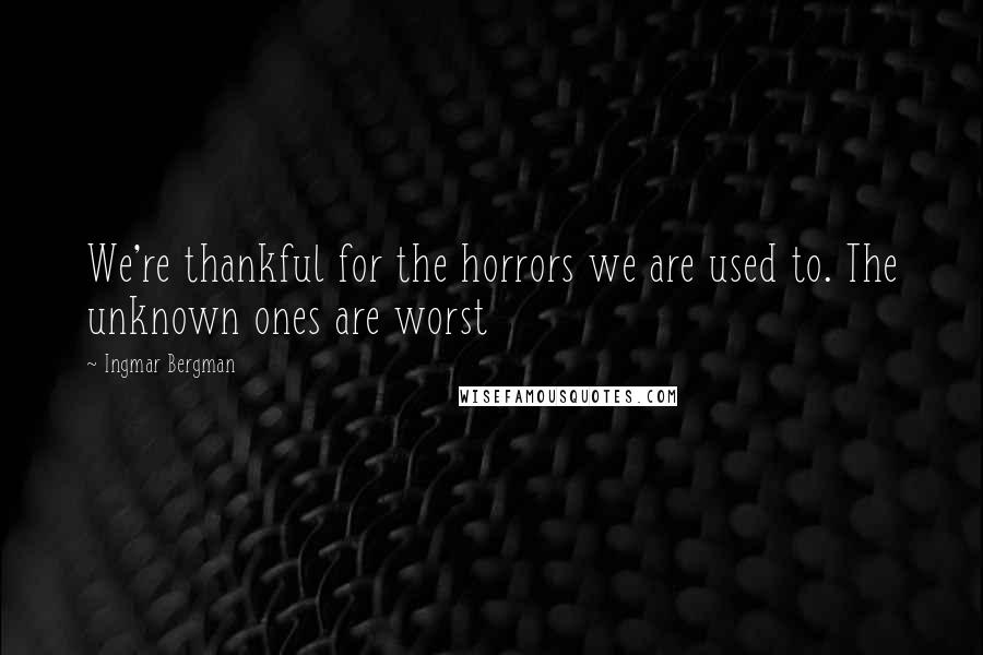 Ingmar Bergman Quotes: We're thankful for the horrors we are used to. The unknown ones are worst