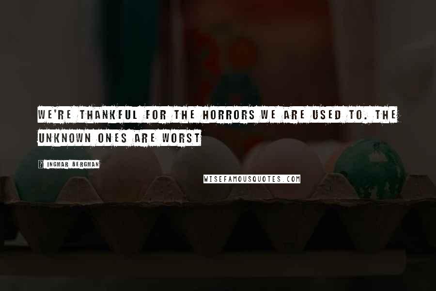 Ingmar Bergman Quotes: We're thankful for the horrors we are used to. The unknown ones are worst