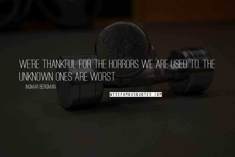 Ingmar Bergman Quotes: We're thankful for the horrors we are used to. The unknown ones are worst