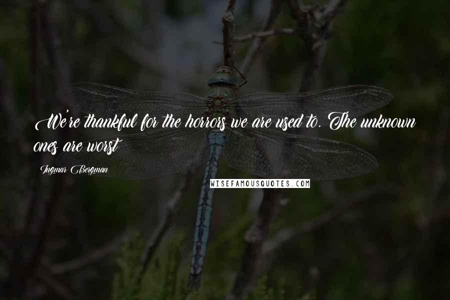 Ingmar Bergman Quotes: We're thankful for the horrors we are used to. The unknown ones are worst