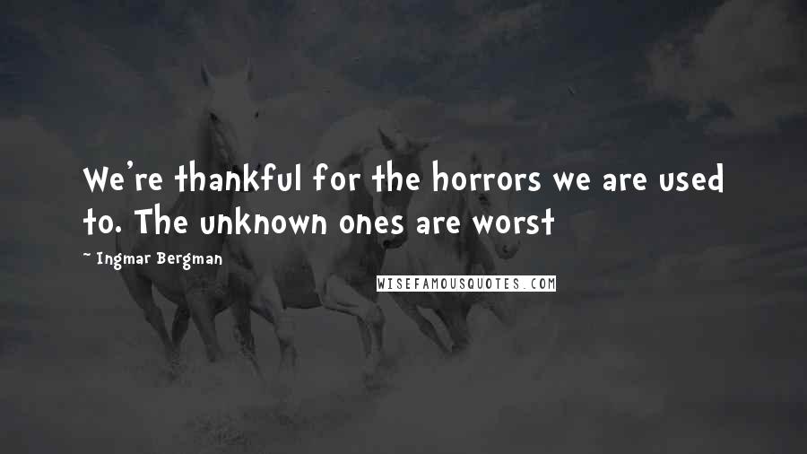 Ingmar Bergman Quotes: We're thankful for the horrors we are used to. The unknown ones are worst