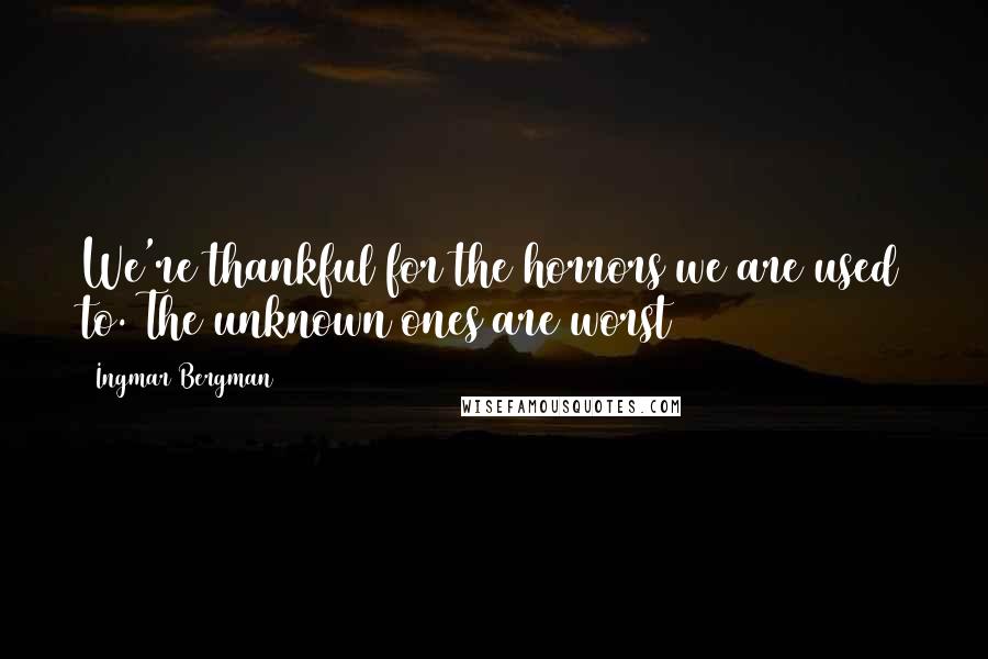 Ingmar Bergman Quotes: We're thankful for the horrors we are used to. The unknown ones are worst