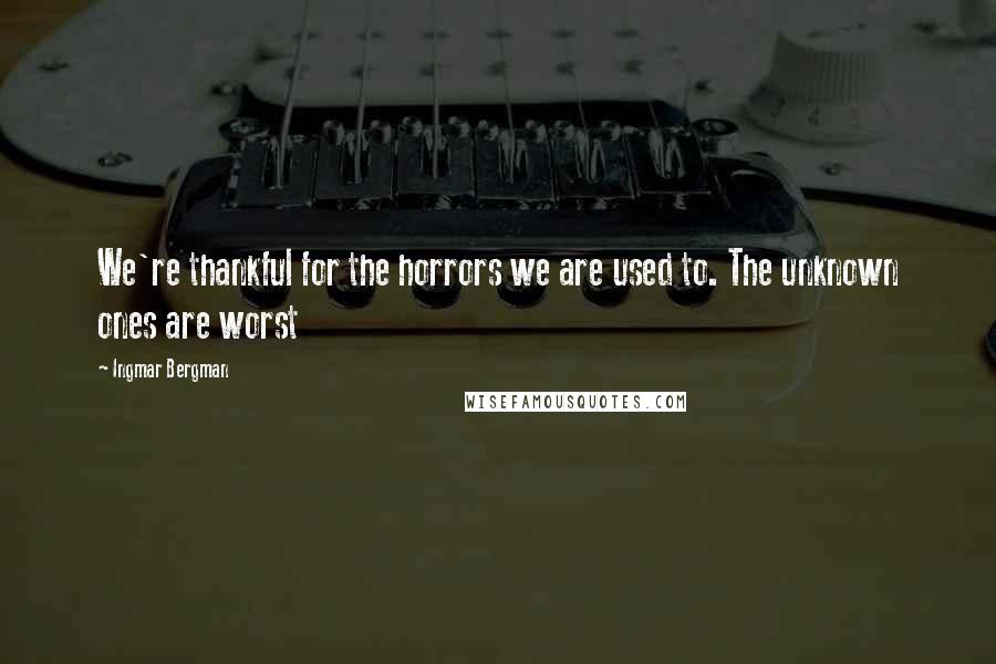 Ingmar Bergman Quotes: We're thankful for the horrors we are used to. The unknown ones are worst
