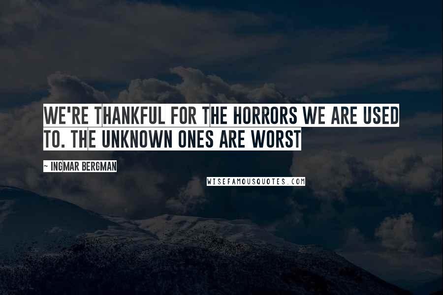 Ingmar Bergman Quotes: We're thankful for the horrors we are used to. The unknown ones are worst