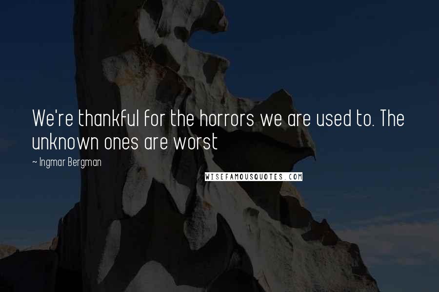 Ingmar Bergman Quotes: We're thankful for the horrors we are used to. The unknown ones are worst