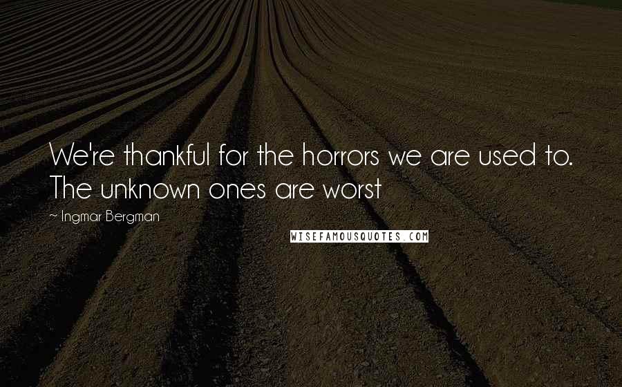 Ingmar Bergman Quotes: We're thankful for the horrors we are used to. The unknown ones are worst
