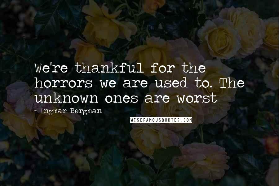 Ingmar Bergman Quotes: We're thankful for the horrors we are used to. The unknown ones are worst
