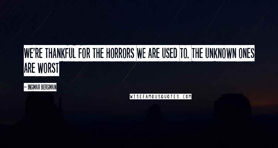 Ingmar Bergman Quotes: We're thankful for the horrors we are used to. The unknown ones are worst